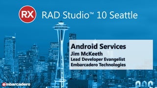 Android Services
Jim McKeeth
Lead Developer Evangelist
Embarcadero Technologies
 