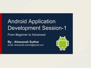 Android Application
Development Session-1
From Beginner to Advanced
By : Ahesanali Suthar
email: ahesanali.suthar@gmail.com

 