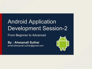 Android Application
Development Session-2
From Beginner to Advanced
By : Ahesanali Suthar
email:ahesanali.suthar@gmail.com

 