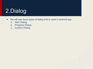 2.Dialog
●

We will see three types of dialog that is used in android app.
a. Alert Dialog
b. Progress Dialog
c. Custom Dialog

 