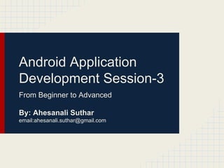 Android Application
Development Session-3
From Beginner to Advanced
By: Ahesanali Suthar
email:ahesanali.suthar@gmail.com

 