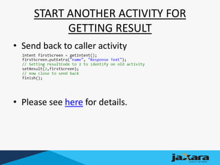 START ANOTHER ACTIVITY FOR
GETTING RESULT
• Send back to caller activity
• Please see here for details.
 