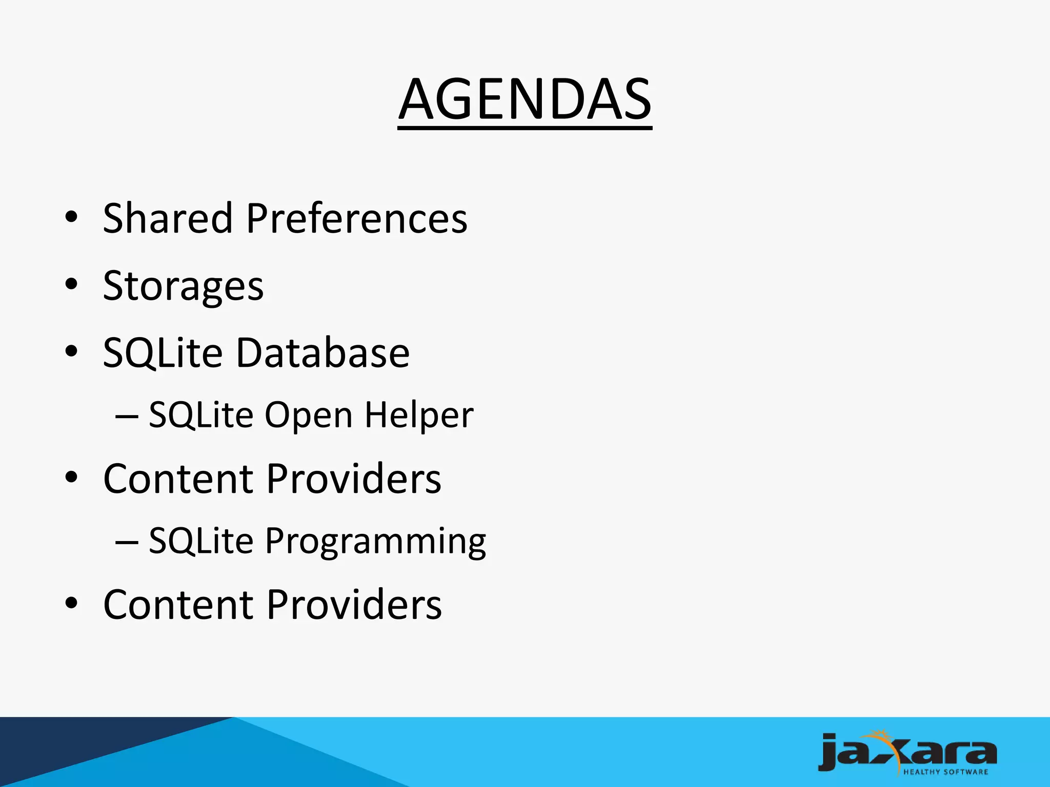 AGENDAS
• Shared Preferences
• Storages
• SQLite Database
– SQLite Open Helper
• Content Providers
– SQLite Programming
• Content Providers
 