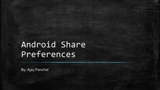 Android Share 
Preferences 
By: Ajay Panchal 
 
