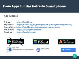 6
Freie Apps für das befreite Smartphone
App-Stores :
F-Droid : https://f-droid.org
Yalp Store : https://f-droid.org/de/pa...