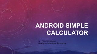 ANDROID SIMPLE
CALCULATOR
S. KATHEESKUMAR
H.N.Dip.in Information Technology
 