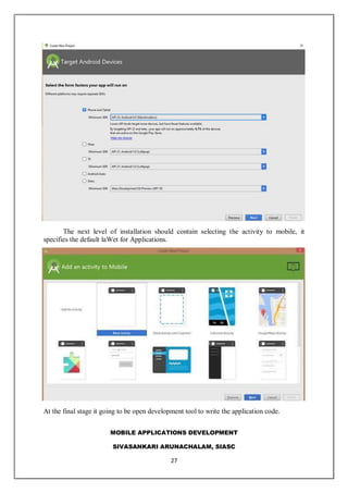 MOBILE APPLICATIONS DEVELOPMENT
SIVASANKARI ARUNACHALAM, SIASC
27
The next level of installation should contain selecting the activity to mobile, it
specifies the default laWet for Applications.
At the final stage it going to be open development tool to write the application code.
 