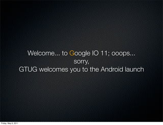 Welcome... to Google IO 11; ooops...
                                       sorry,
                      GTUG welcomes you to the Android launch




Friday, May 6, 2011
 
