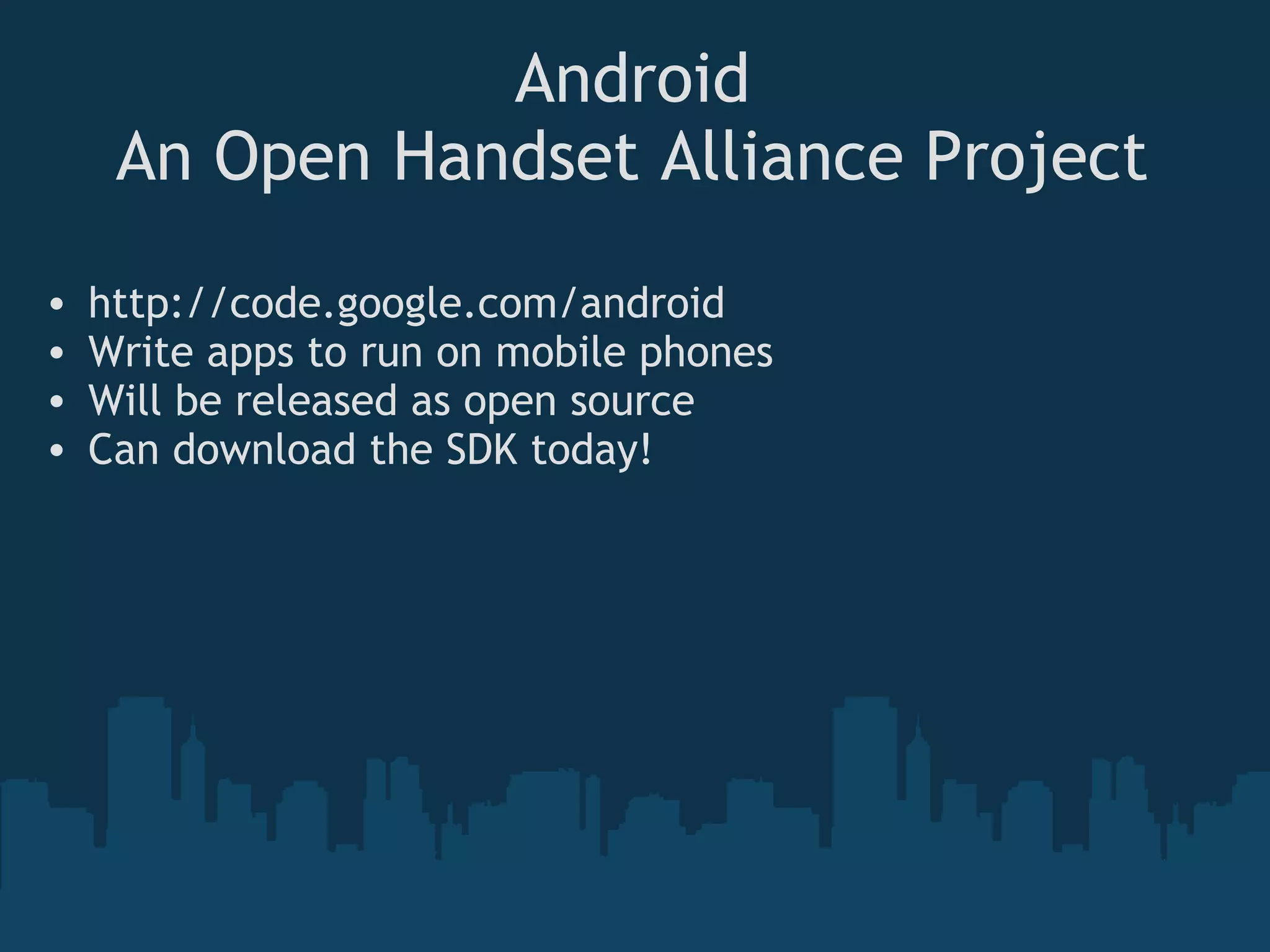 Android
An Open Handset Alliance Project
• http://code.google.com/android 
• Write apps to run on mobile phones
• Will be released as open source
• Can download the SDK today!
 
