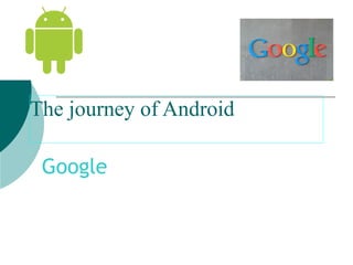 The journey of Android
Google
 