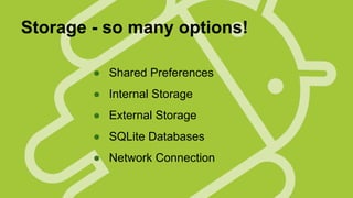 Storage - so many options!
● Shared Preferences
● Internal Storage
● External Storage
● SQLite Databases
● Network Connection

 