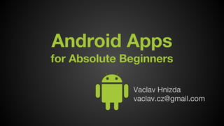 Android Apps
for Absolute Beginners
Vaclav Hnizda
vaclav.cz@gmail.com

 