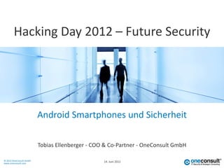 Hacking Day 2012 – Future Security




                         Android Smartphones und Sicherheit

                         Tobias Ellenberger - COO & Co-Partner - OneConsult GmbH

© 2012 OneConsult GmbH                           14. Juni 2012
www.oneconsult.com
 