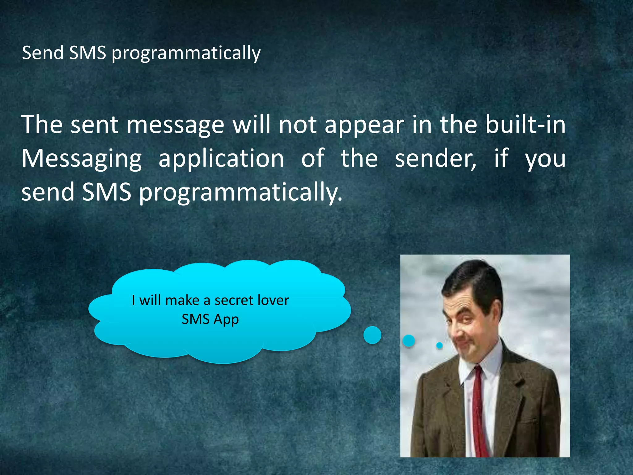 Send SMS programmatically
The sent message will not appear in the built-in
Messaging application of the sender, if you
send SMS programmatically.
I will make a secret lover
SMS App
 