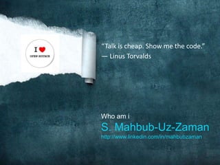 “Talk is cheap. Show me the code.”
― Linus Torvalds
Who am i
S. Mahbub-Uz-Zaman
http://www.linkedin.com/in/mahbubzaman
 