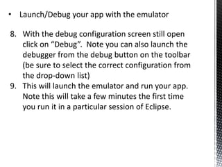 The SDK / AVD ManagerThe Android SDK is componentised allowing you to customise your development environment for your target platformThe SDK Manager allows you to manage components for your specific requirements.  It is located in the sdk folder (installed at step 3) android-sdk-windows\SDK Manager.exeYou can also access the SDK Manager from within Eclipse by clicking on the toolbar icon as shown belowAVD = Android Virtual Device