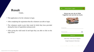 Result
• This application is for the volunteer to login.
• After completing the registration then the volunteers can able to login.
• The volunteers needs to give their email id which they have provided
during the times of registration and password.
• After giving the valid email id and login they can able to click on the
sign in box.
Contd...
Android Solution for Food Waste Management
 