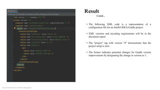 Result
Contd...
• The following XML code is a representation of a
configuration file for an IntelliJ IDEA Gradle project.
• XML versions and encoding requirements will be in the
document report
• The "project" tag with version "4" demonstrates that the
project setup is next.
• The former indicates potential changes for Gradle version
improvements by designating the change in version as 1.
Android Solution for Food Waste Management
 