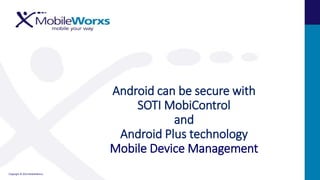 Copyright © 2014 MobileWorxs
Android can be secure with
SOTI MobiControl
and
Android Plus technology
Mobile Device Management
 