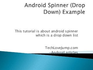 This tutorial is about android spinner 
which is a drop down list 
TechLoveJump.com 
-Android articles 
 