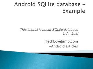 This tutorial is about SQLite database 
in Android 
TechLoveJump.com 
-Android articles 
 