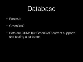 Database
• Realm.io
• GreenDAO
• Both are ORMs but GreenDAO current supports
unit testing a lot better.
 