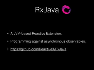 RxJava
• A JVM-based Reactive Extension.
• Programming against asynchronous observables.
• https://github.com/ReactiveX/RxJava
 