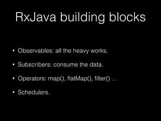 RxJava building blocks
• Observables: all the heavy works.
• Subscribers: consume the data.
• Operators: map(), ﬂatMap(), ﬁlter() …
• Schedulers.
 