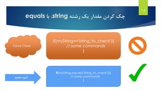 ‫رشته‬ ‫یک‬ ‫مقدار‬ ‫کردن‬ ‫چک‬string،‫با‬equals
15
if(myString=="string_to_check"){
// some commands
}
Force Close
‫صحیح‬ ‫شیوه‬
if(myString.equals("string_to_check")){
// some commands
}
 