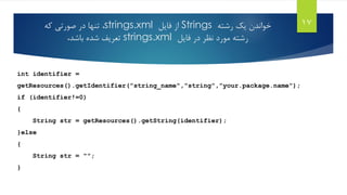 ‫رشته‬ ‫یک‬ ‫خواندن‬Strings‫فایل‬ ‫از‬strings.xml،‫که‬ ‫صورتی‬ ‫در‬ ‫تنها‬
‫فایل‬ ‫در‬ ‫نظر‬ ‫مورد‬ ‫رشته‬strings.xml،‫باشد‬ ‫شده‬ ‫تعریف‬
int identifier =
getResources().getIdentifier("string_name","string","your.package.name");
if (identifier!=0)
{
String str = getResources().getString(identifier);
}else
{
String str = "";
}
17
 