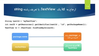 ‫به‬ ‫ارجاع‬id‫یک‬TextView،‫رشته‬ ‫تعریف‬ ‫با‬string
18
String textId = “myTextView”;
int resID = getResources().getIdentifier(textId , “id”, getPackageName());
TextView tv = (TextView) findViewById(resID);
package.name
‫نام‬package‫برنامه‬
‫باشد‬ ‫می‬ ‫اندروید‬
myTextView
id‫برای‬ ‫شده‬ ‫تعریف‬
TextView
 