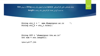 ‫خالی‬ ‫فضاهای‬ ‫حذف‬‫کاراکترهای‬space‫رشته‬ ‫یک‬ ‫انتهای‬ ‫و‬ ‫ابتدا‬String،‫روش‬ ‫با‬trim
‫با‬ ‫رشته‬ ‫یک‬ ‫کاراکترهای‬ ‫تعداد‬ ‫آوردن‬ ‫دست‬ ‫به‬length
23
String str_1 = " www.Shamsipour.ac.ir ";
String str_2 = str_1.trim();
String SIT = “shamsipour.tvu.ac.ir”
Int num = str.length();
‫مقدار‬20‫میشود‬ ‫دخیره‬
 