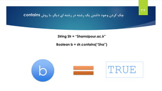 String Str = “Shamsipour.ac.ir”
Boolean b = str.contains(“Sha”)
‫رشته‬ ‫یک‬ ‫داشتن‬ ‫وجود‬ ‫کردن‬ ‫چک‬‫در‬‫روش‬ ‫با‬ ،‫دیگر‬ ‫ای‬ ‫رشته‬contains
24
b TRUE
 