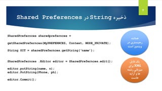 ‫ذخیره‬String‫در‬Shared Preferences
4
SharedPrefernces sharedprefernces =
getSharedPrefernces(MyPREFERNCES, Context, MODE_PRIVATE);
String SIT = sharedPrefernces.getString(‘name’);
SharedPrefernces .Editor editor = SharedPrefernces.edit();
editor.putString(name, n);
editor.PutString(Phone, ph);
editor.Commit();
‫همانند‬
‫در‬ ‫رجیستری‬
‫است‬ ‫ویندوز‬
‫فایل‬ ‫یک‬
XML‫برای‬
‫رشت‬ ‫میزبانی‬‫ه‬
‫آرایه‬ ‫و‬ ‫ها‬
‫هاست‬
 