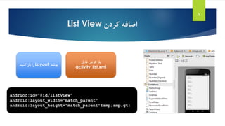 ‫کردن‬ ‫اضافه‬List View
8
‫پوشه‬Layout‫کنید‬ ‫باز‬ ‫را‬
‫کردن‬ ‫باز‬‫فایل‬
activity_list.xml
andriod:id="@id/listView"
android:layout_width="match_parent"
android:layout_height="match_parent"&amp;amp;gt;
 