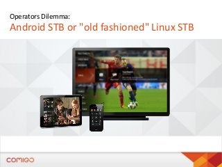 Operators Dilemma:

Android STB or "old fashioned" Linux STB

 