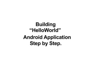 1
Building
“HelloWorld”
Android Application
Step by Step.
 