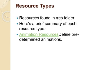 Resource Types
 Resources found in /res folder
 Here's a brief summary of each
resource type:
 Animation ResourcesDefine pre-
determined animations.
 