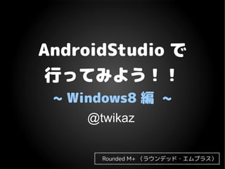AndroidStudio で
行ってみよう！！
~ Windows8 編 ~
Rounded M+ （ラウンデッド・エムプラス）
@twikaz
 