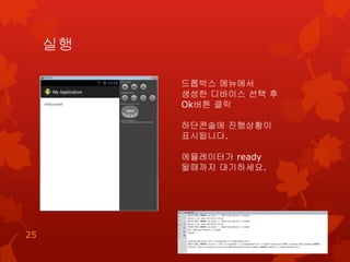 실행
25
드롭박스 메뉴에서
생성한 디바이스 선택 후
Ok버튼 클릭
하단콘솔에 진행상황이
표시됩니다.
에뮬레이터가 ready
될때까지 대기하세요.
 