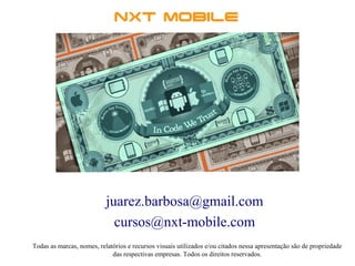 juarez.barbosa@gmail.com 
cursos@nxt-mobile.com 
Todas as marcas, nomes, relatórios e recursos visuais utilizados e/ou citados nessa apresentação são de propriedade 
das respectivas empresas. Todos os direitos reservados. 
