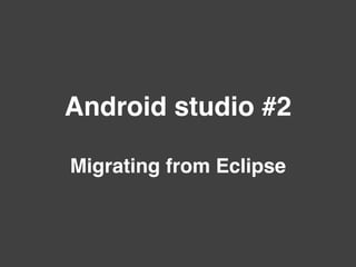 Android studio #2
Migrating from Eclipse
 