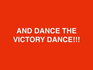 AND DANCE THE
VICTORY DANCE!!!
 