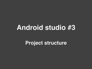 Android studio #3
Project structure
 