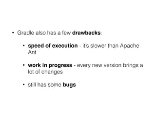 • Gradle also has a few drawbacks:
• speed of execution - it’s slower than Apache
Ant
• work in progress - every new version brings a
lot of changes
• still has some bugs
 