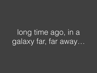 long time ago, in a
galaxy far, far away…
 
