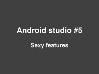 Android studio #5
Sexy features
 