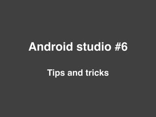 Android studio #6
Tips and tricks
 