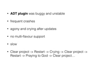 • ADT plugin was buggy and unstable
• frequent crashes
• agony and crying after updates
• no multi-ﬂavour support
• slow
• Clear project -> Restart -> Crying -> Clear project ->
Restart -> Praying to God -> Clear project…
 