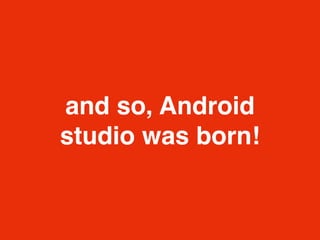 and so, Android
studio was born!
 